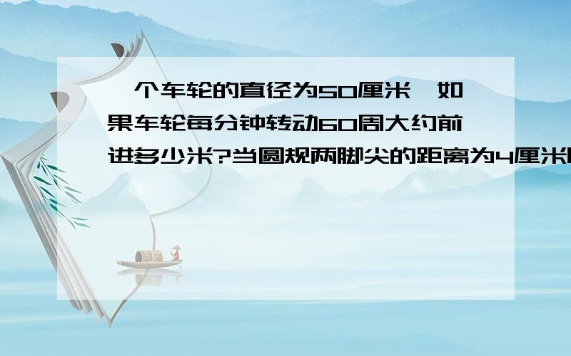 一个车轮的直径为50厘米,如果车轮每分钟转动60周大约前进多少米?当圆规两脚尖的距离为4厘米时 画出圆的面积是多少?3.一个圆的半径扩大到原来的3倍和6厘米,大圆的周长是小圆周长的百分