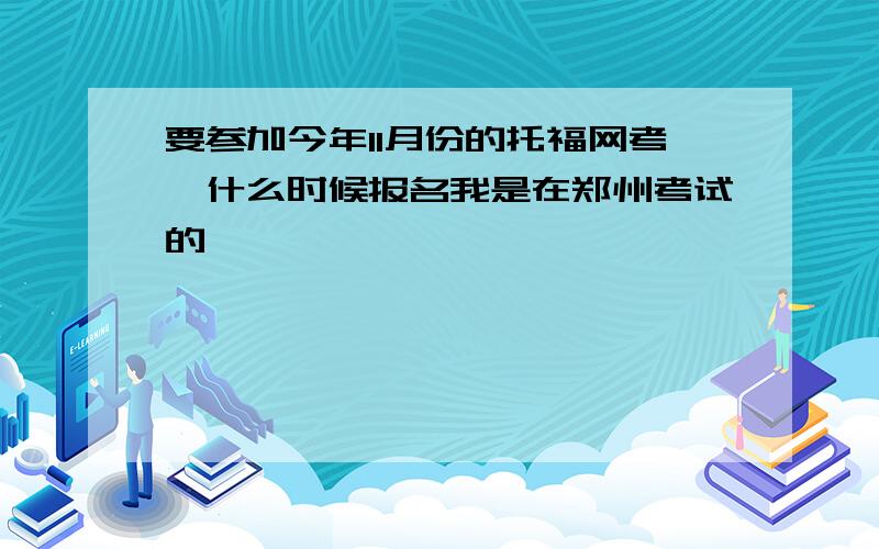 要参加今年11月份的托福网考,什么时候报名我是在郑州考试的