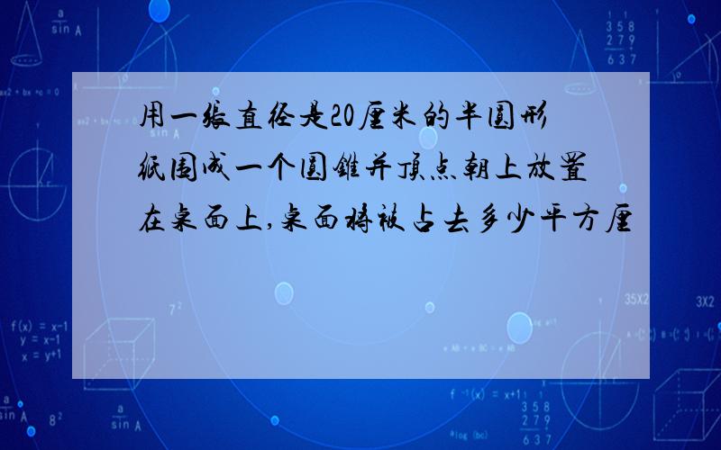 用一张直径是20厘米的半圆形纸围成一个圆锥并顶点朝上放置在桌面上,桌面将被占去多少平方厘