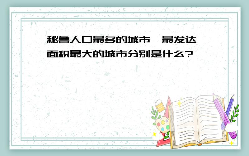 秘鲁人口最多的城市,最发达,面积最大的城市分别是什么?