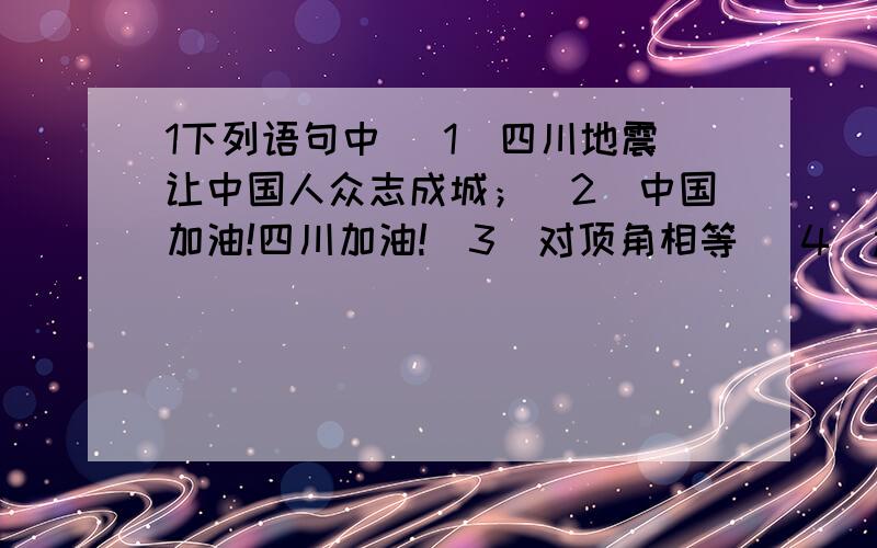 1下列语句中 （1）四川地震让中国人众志成城；（2）中国加油!四川加油!（3）对顶角相等 （4）过直线外