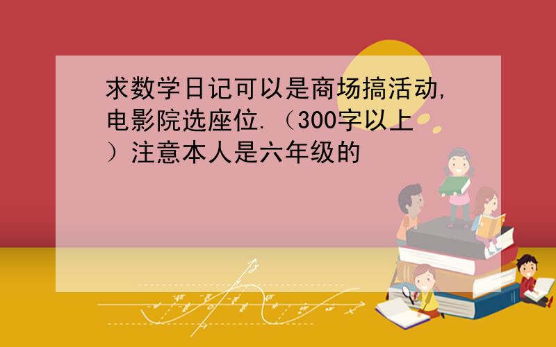 求数学日记可以是商场搞活动,电影院选座位.（300字以上）注意本人是六年级的