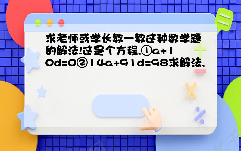 求老师或学长教一教这种数学题的解法!这是个方程,①a+10d=0②14a+91d=98求解法,