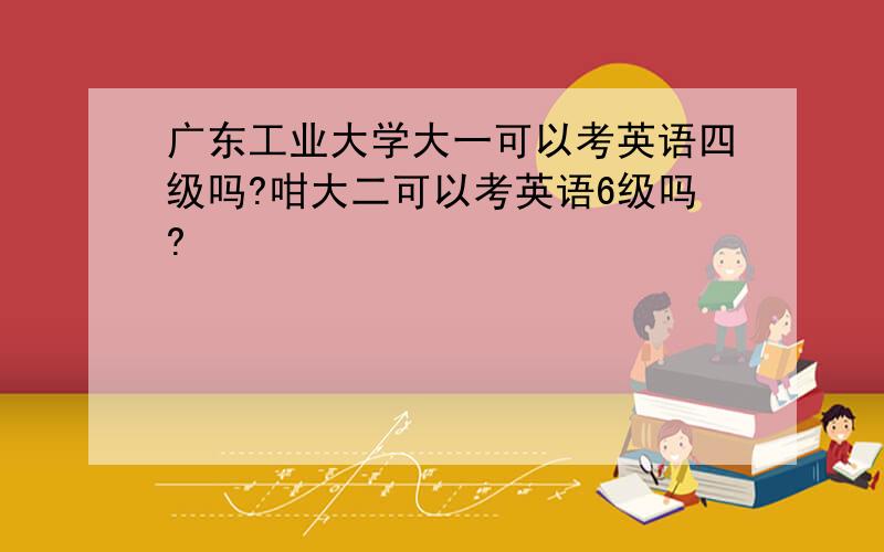 广东工业大学大一可以考英语四级吗?咁大二可以考英语6级吗?