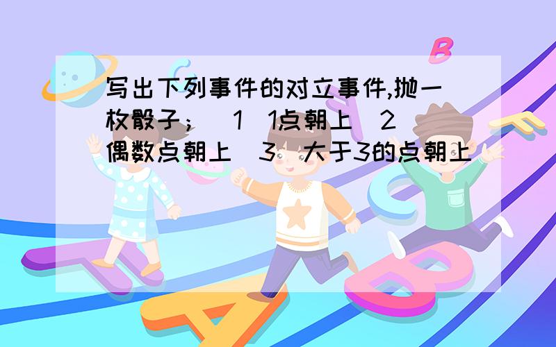 写出下列事件的对立事件,抛一枚骰子；（1）1点朝上（2）偶数点朝上（3）大于3的点朝上