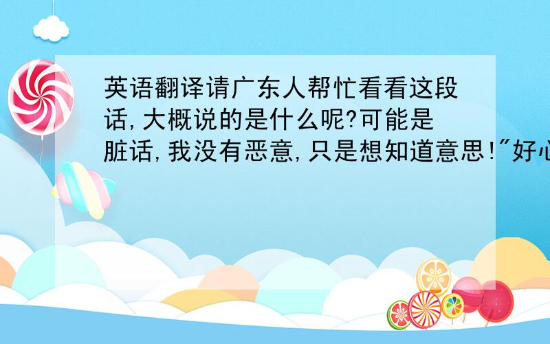 英语翻译请广东人帮忙看看这段话,大概说的是什么呢?可能是脏话,我没有恶意,只是想知道意思!