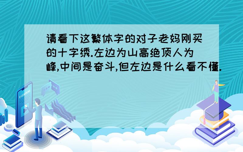 请看下这繁体字的对子老妈刚买的十字绣.左边为山高绝顶人为峰,中间是奋斗,但左边是什么看不懂.