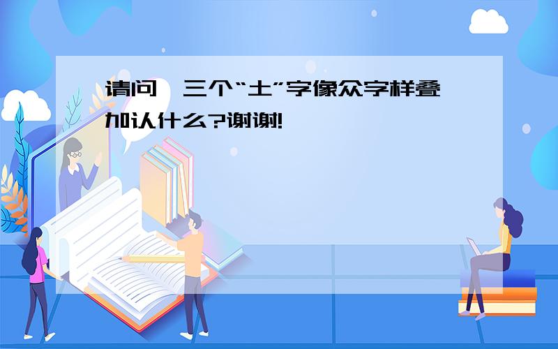 请问,三个“土”字像众字样叠加认什么?谢谢!