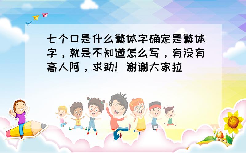 七个口是什么繁体字确定是繁体字，就是不知道怎么写，有没有高人阿，求助！谢谢大家拉