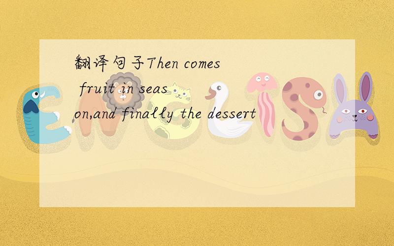 翻译句子Then comes fruit in season,and finally the dessert