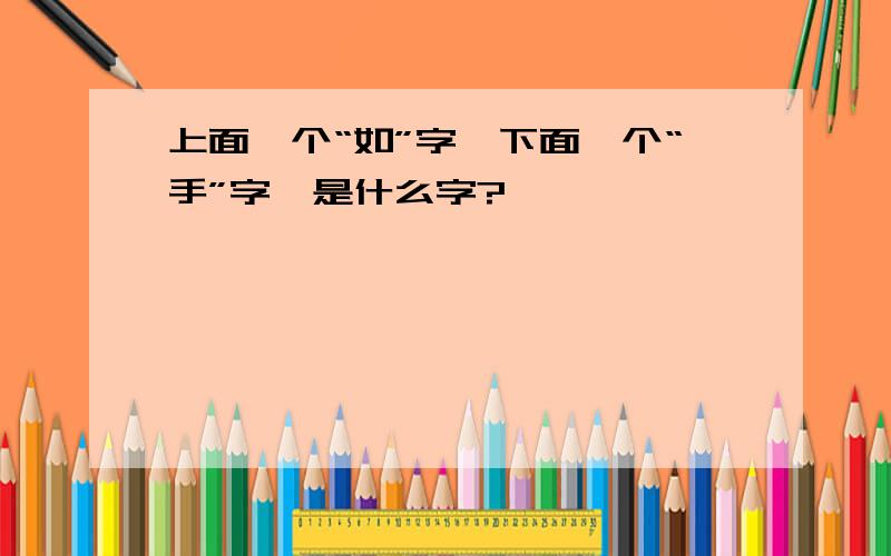 上面一个“如”字,下面一个“手”字,是什么字?