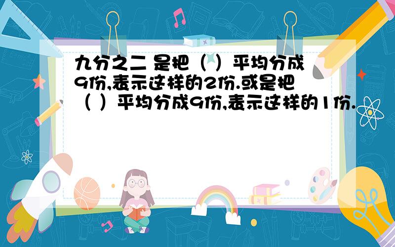 九分之二 是把（ ）平均分成9份,表示这样的2份.或是把（ ）平均分成9份,表示这样的1份.