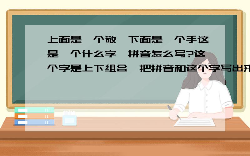 上面是一个敬,下面是一个手这是一个什么字,拼音怎么写?这个字是上下组合,把拼音和这个字写出来就行了