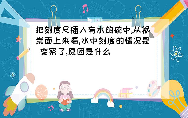 把刻度尺插入有水的碗中,从祸祟面上来看,水中刻度的情况是 变密了,原因是什么