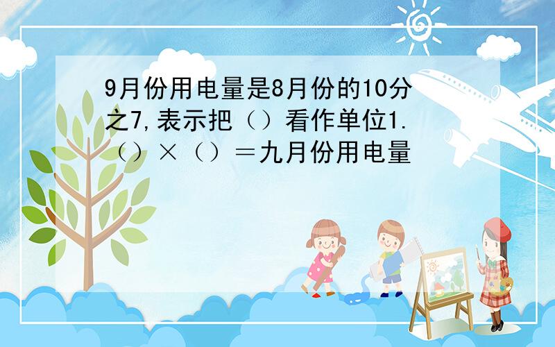 9月份用电量是8月份的10分之7,表示把（）看作单位1.（）×（）＝九月份用电量