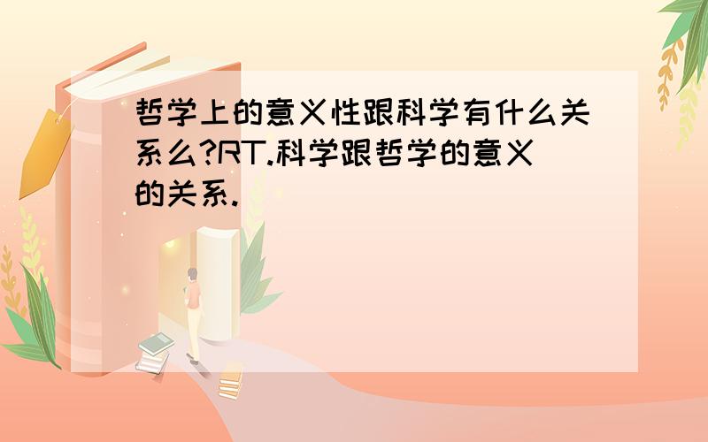 哲学上的意义性跟科学有什么关系么?RT.科学跟哲学的意义的关系.