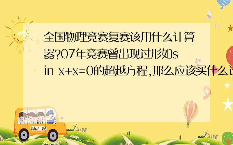 全国物理竞赛复赛该用什么计算器?07年竞赛曾出现过形如sin x+x=0的超越方程,那么应该买什么计算器?