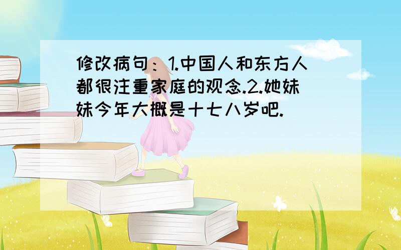 修改病句：1.中国人和东方人都很注重家庭的观念.2.她妹妹今年大概是十七八岁吧.