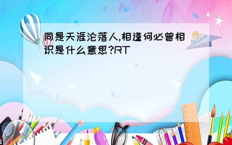 同是天涯沦落人,相逢何必曾相识是什么意思?RT