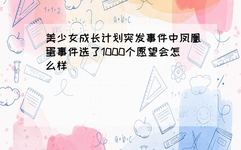 美少女成长计划突发事件中凤凰蛋事件选了1000个愿望会怎么样