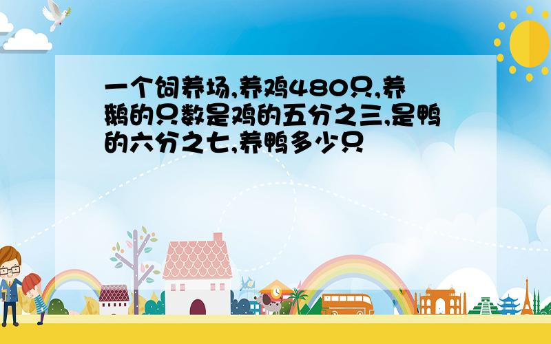 一个饲养场,养鸡480只,养鹅的只数是鸡的五分之三,是鸭的六分之七,养鸭多少只