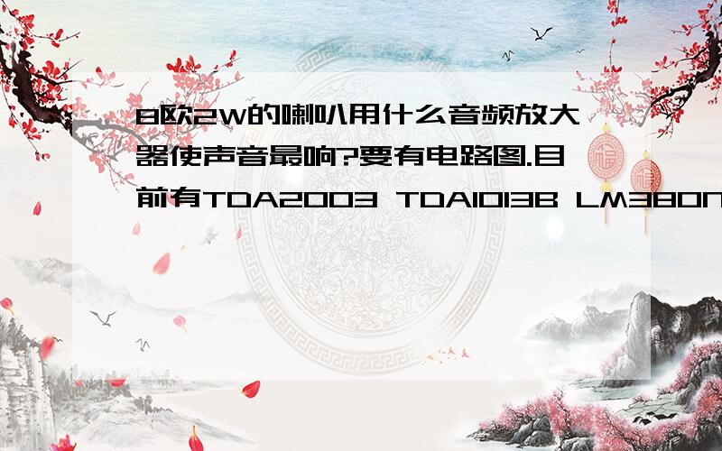 8欧2W的喇叭用什么音频放大器使声音最响?要有电路图.目前有TDA2003 TDA1013B LM380N-8,感觉LM380N-8可以用,就是待机时都有声音（不大）!这个一直没有找到是什么原因?