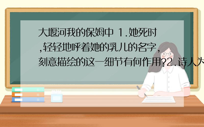 大堰河我的保姆中 1.她死时,轻轻地呼着她的乳儿的名字,刻意描绘的这一细节有何作用?2.诗人为什么要叙述大堰河死后,她的丈夫,她的儿子们的遭遇?