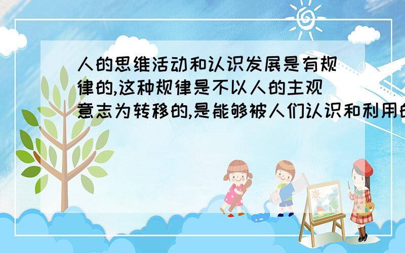 人的思维活动和认识发展是有规律的,这种规律是不以人的主观意志为转移的,是能够被人们认识和利用的大家看看我这句话,大众的思维是社会发展的结果,其思维在不断地螺旋上升,因此对于