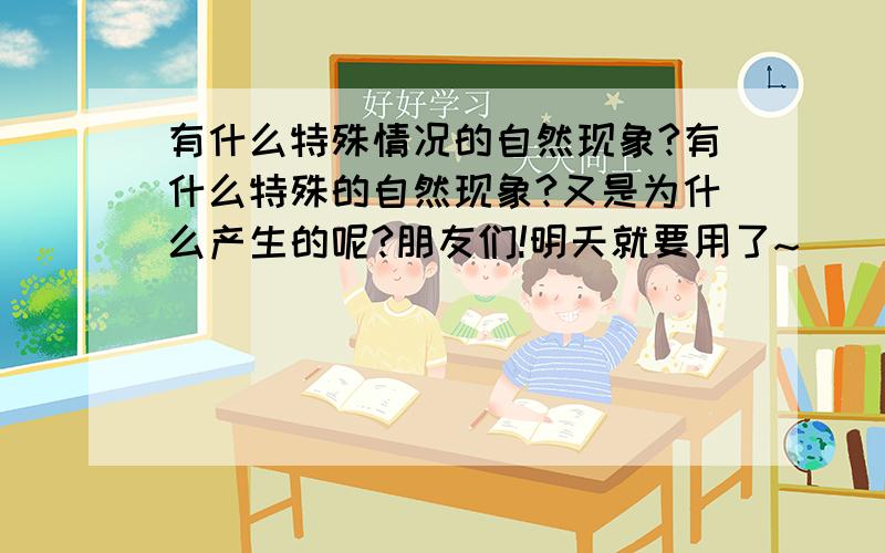 有什么特殊情况的自然现象?有什么特殊的自然现象?又是为什么产生的呢?朋友们!明天就要用了~