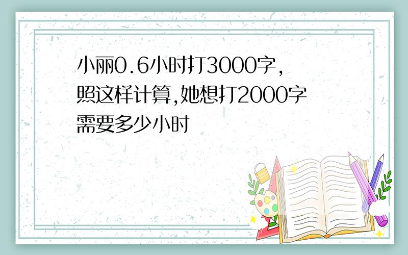 小丽0.6小时打3000字,照这样计算,她想打2000字需要多少小时