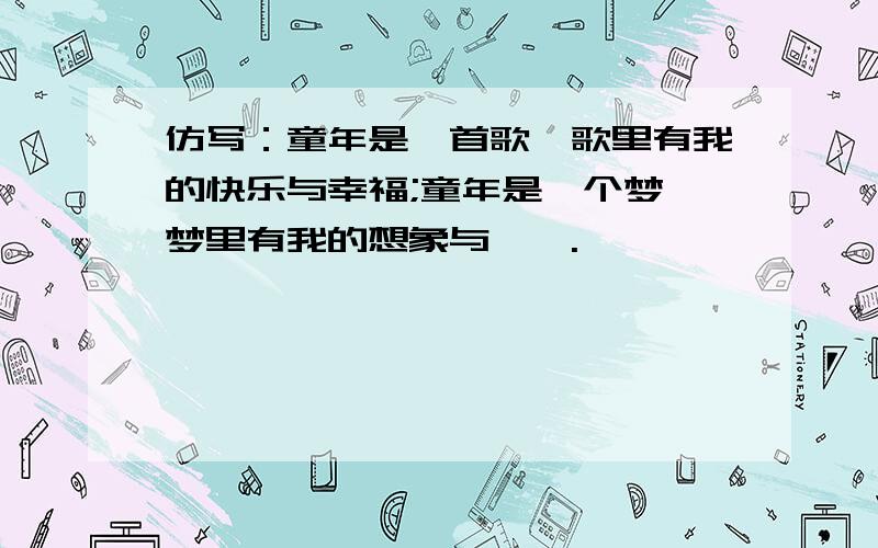 仿写：童年是一首歌,歌里有我的快乐与幸福;童年是一个梦,梦里有我的想象与憧憬.