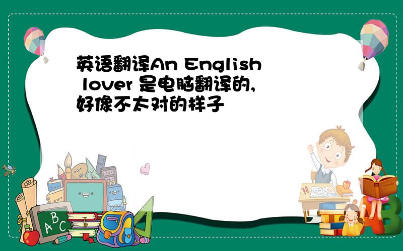 英语翻译An English lover 是电脑翻译的,好像不太对的样子