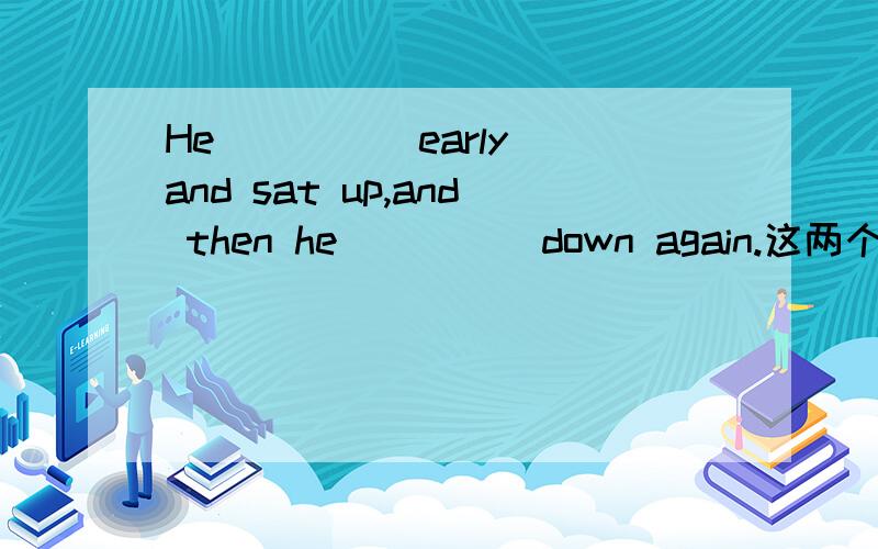 He ____ early and sat up,and then he ____ down again.这两个空分别填什么?A.got up A.liedB.rose at B.layC.woke up C.laidD.put up D.lain