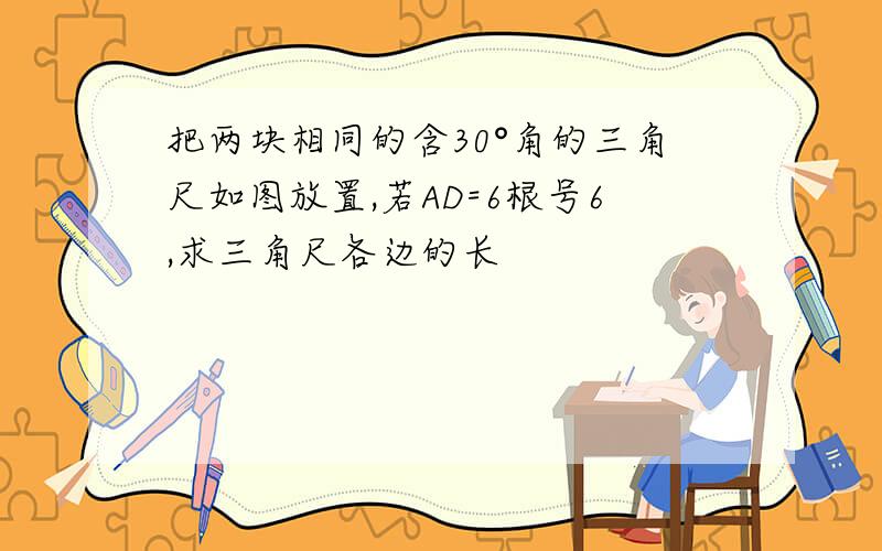 把两块相同的含30°角的三角尺如图放置,若AD=6根号6,求三角尺各边的长