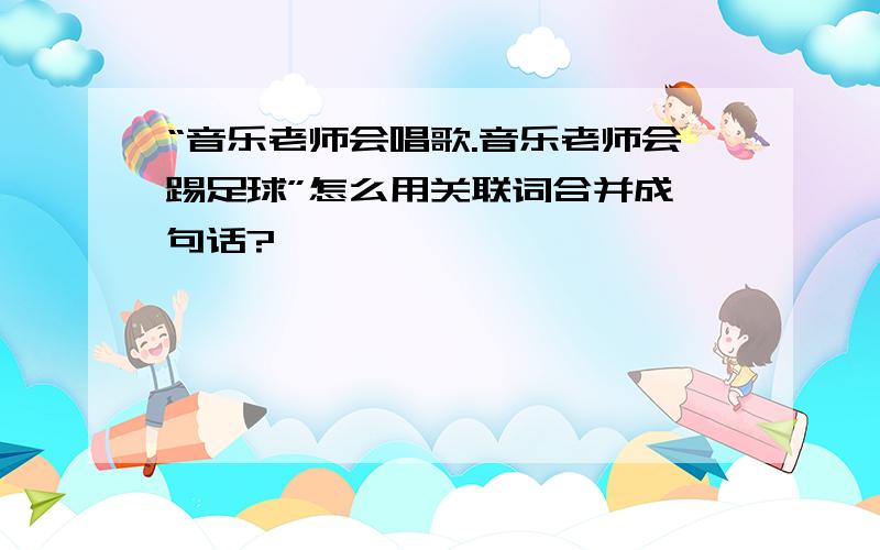 “音乐老师会唱歌.音乐老师会踢足球”怎么用关联词合并成一句话?