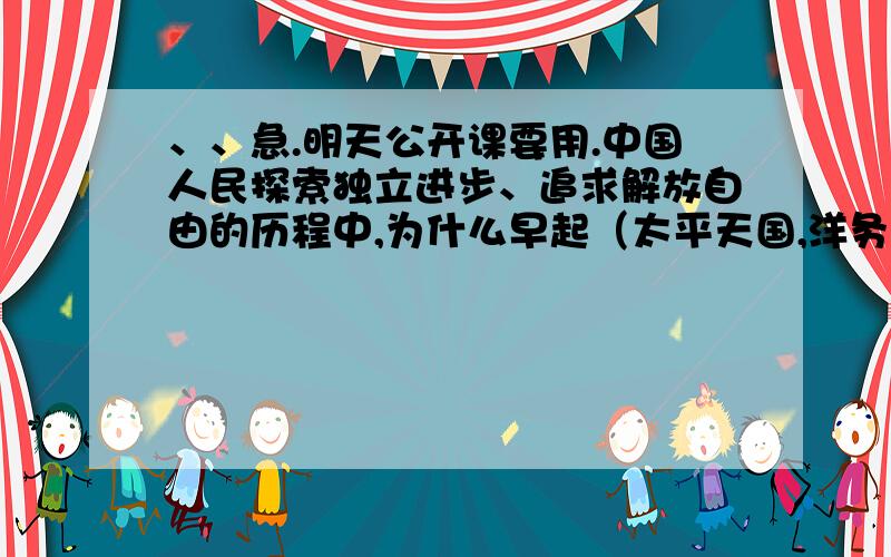 、、急.明天公开课要用.中国人民探索独立进步、追求解放自由的历程中,为什么早起（太平天国,洋务运动,戊戌变法,辛亥革命）都失败了,而后来（抗日战争,解放战争,却能取得胜利?原因何在