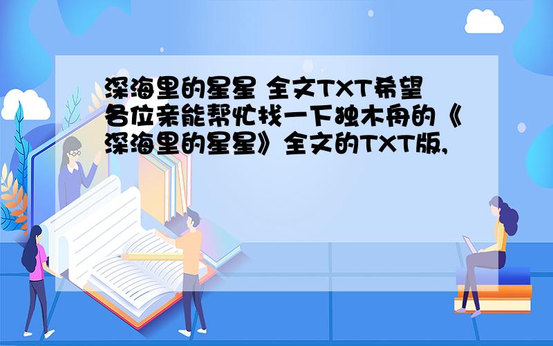 深海里的星星 全文TXT希望各位亲能帮忙找一下独木舟的《深海里的星星》全文的TXT版,