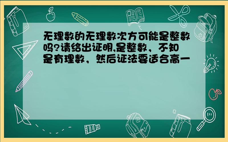 无理数的无理数次方可能是整数吗?请给出证明,是整数，不知是有理数，然后证法要适合高一