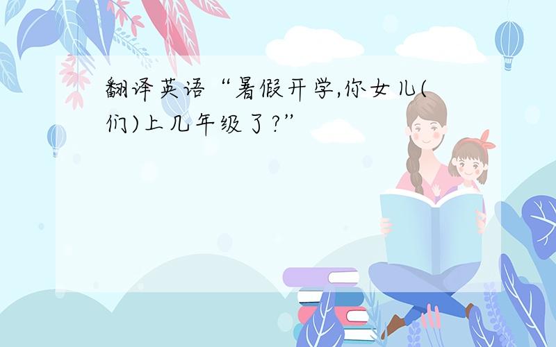 翻译英语“暑假开学,你女儿(们)上几年级了?”