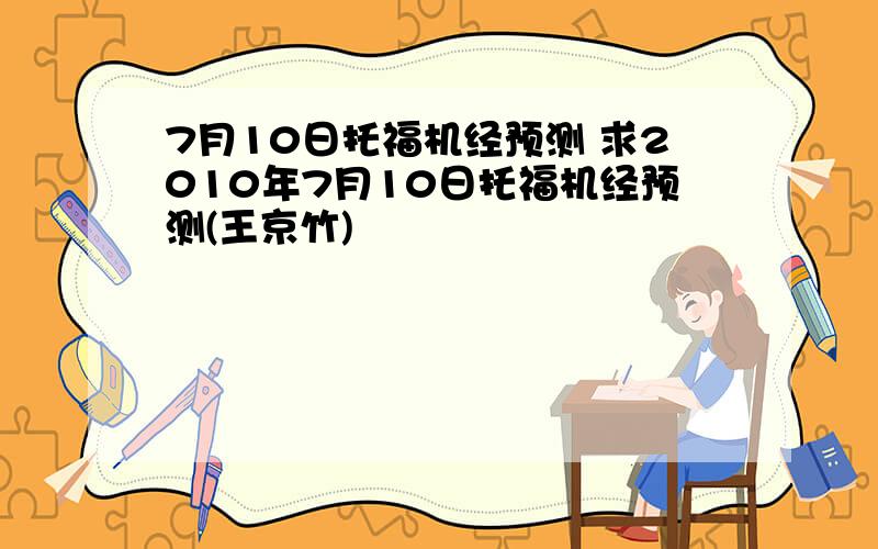 7月10日托福机经预测 求2010年7月10日托福机经预测(王京竹)