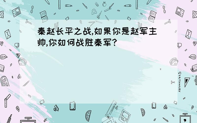 秦赵长平之战,如果你是赵军主帅,你如何战胜秦军?