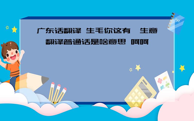 广东话翻译 生毛你这有,生意,翻译普通话是啥意思 呵呵