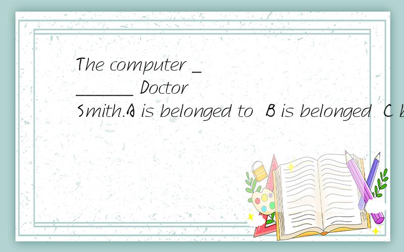 The computer _______ Doctor Smith.A is belonged to  B is belonged  C belongs to  D belongsYang Liwei says that he ______ his country.A loves  B love  C loved  D is lovedLet her _____ you the truth.A told  B tells  C tell  D will tell