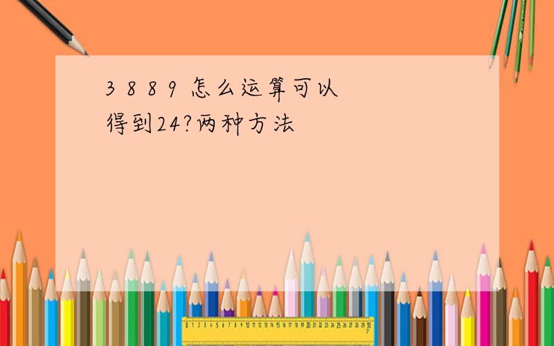 3 8 8 9 怎么运算可以得到24?两种方法