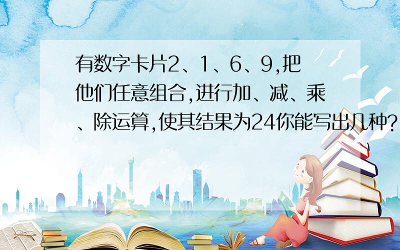 有数字卡片2、1、6、9,把他们任意组合,进行加、减、乘、除运算,使其结果为24你能写出几种?