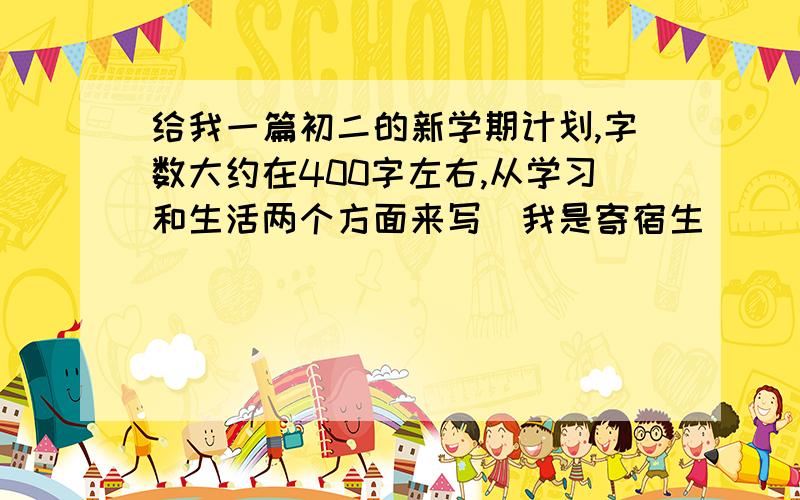 给我一篇初二的新学期计划,字数大约在400字左右,从学习和生活两个方面来写（我是寄宿生）