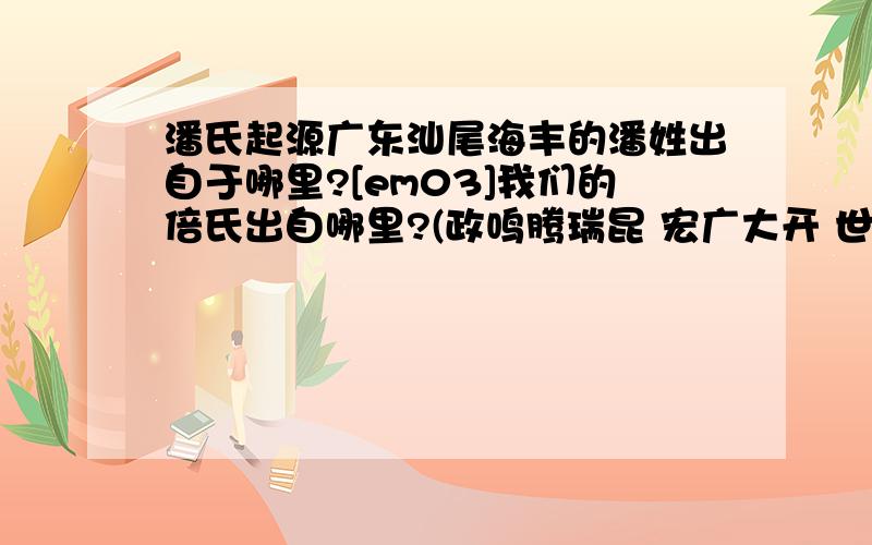 潘氏起源广东汕尾海丰的潘姓出自于哪里?[em03]我们的倍氏出自哪里?(政鸣腾瑞昆 宏广大开 世有英才)堂号:荥阳堂