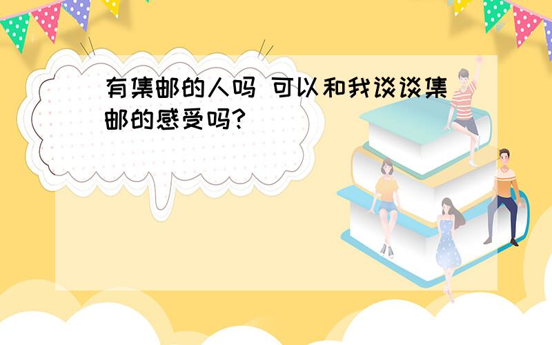 有集邮的人吗 可以和我谈谈集邮的感受吗?