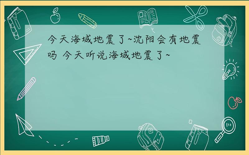 今天海城地震了~沈阳会有地震吗 今天听说海城地震了~