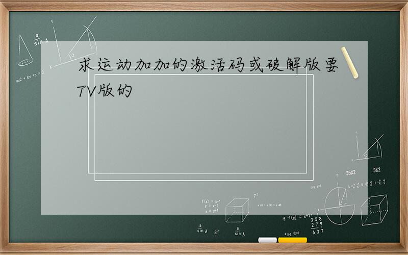 求运动加加的激活码或破解版要TV版的